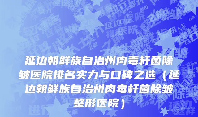 延边朝鲜族自治州肉毒杆菌除皱医院排名实力与口碑之选（延边朝鲜族自治州肉毒杆菌除皱整形医院）
