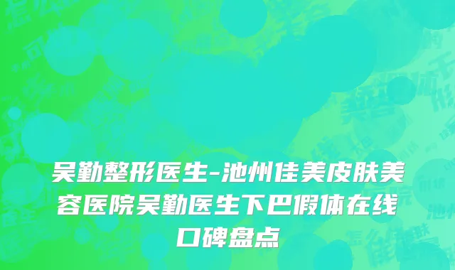 吴勤整形医生-池州佳美皮肤美容医院吴勤医生下巴假体在线口碑盘点