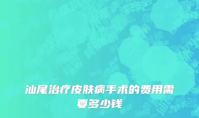 汕尾治疗皮肤病手术的费用需要多少钱