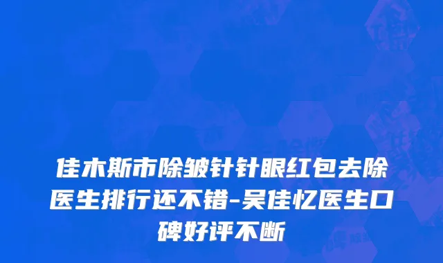 佳木斯市除皱针针眼红包去除医生排行还不错-吴佳忆医生口碑好评不断