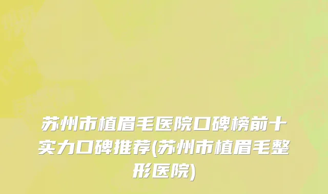 苏州市植眉毛医院口碑榜前十实力口碑推荐(苏州市植眉毛整形医院)