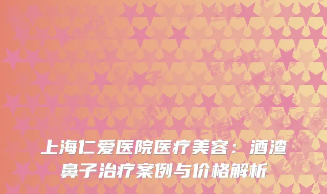上海仁爱医院医疗美容：酒渣鼻子治疗案例与价格解析