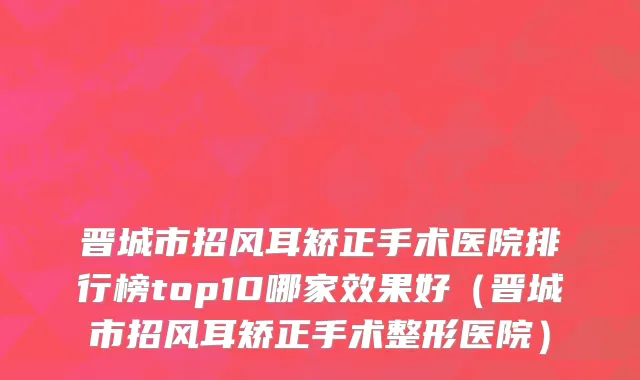 晋城市招风耳矫正手术医院排行榜top10哪家效果好（晋城市招风耳矫正手术整形医院）