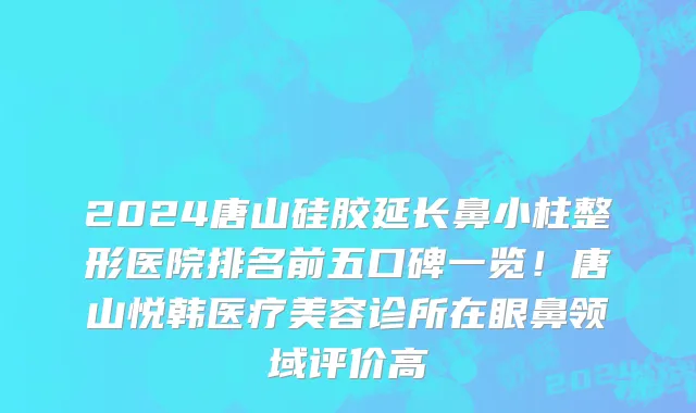 2024唐山硅胶延长鼻小柱整形医院排名前五口碑一览！唐山悦韩医疗美容诊所在眼鼻领域评价高