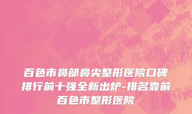 百色市鼻部鼻尖整形医院口碑排行前十强全新出炉-排名靠前百色市整形医院