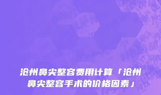 沧州鼻尖整容费用计算「沧州鼻尖整容手术的价格因素」