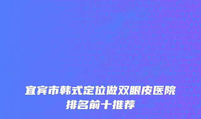 宜宾市韩式定位做双眼皮医院排名前十推荐