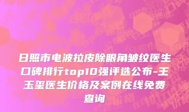日照市电波拉皮除眼角皱纹医生口碑排行top10强评选公布-王玉玺医生价格及案例在线免费查询