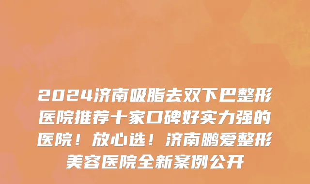 2024济南吸脂去双下巴整形医院推荐十家口碑好实力强的医院！放心选！济南鹏爱整形美容医院全新案例公开