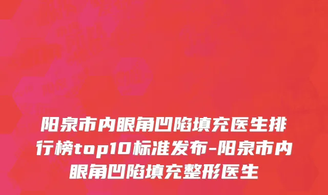 阳泉市内眼角凹陷填充医生排行榜top10标准发布-阳泉市内眼角凹陷填充整形医生