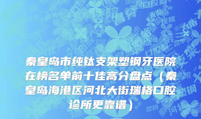 秦皇岛市纯钛支架塑钢牙医院在榜名单前十佳高分盘点（秦皇岛海港区河北大街瑞格口腔诊所更靠谱）