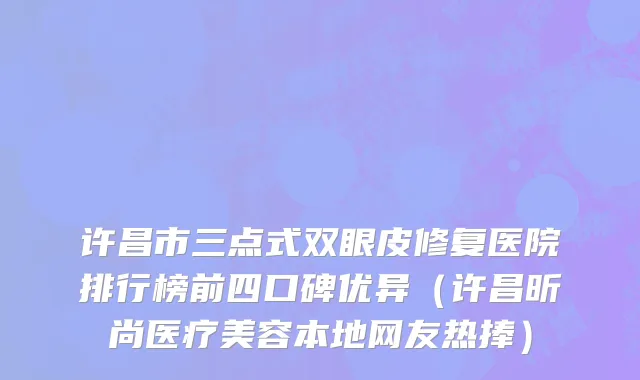 许昌市三点式双眼皮修复医院排行榜前四口碑优异（许昌昕尚医疗美容本地网友热捧）