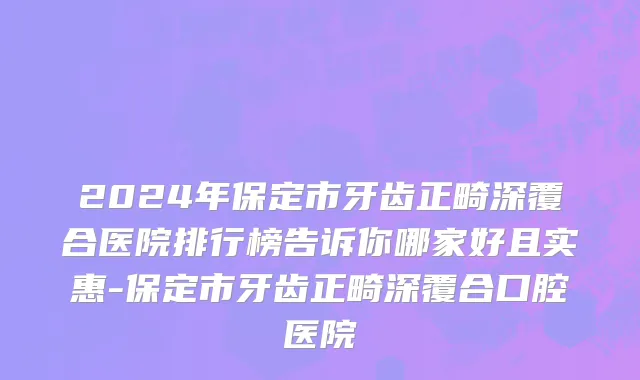 2024年保定市牙齿正畸深覆合医院排行榜告诉你哪家好且实惠-保定市牙齿正畸深覆合口腔医院