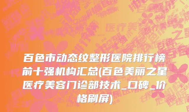 百色市动态纹整形医院排行榜前十强机构汇总(百色美丽之星医疗美容门诊部技术_口碑_价格刷屏)