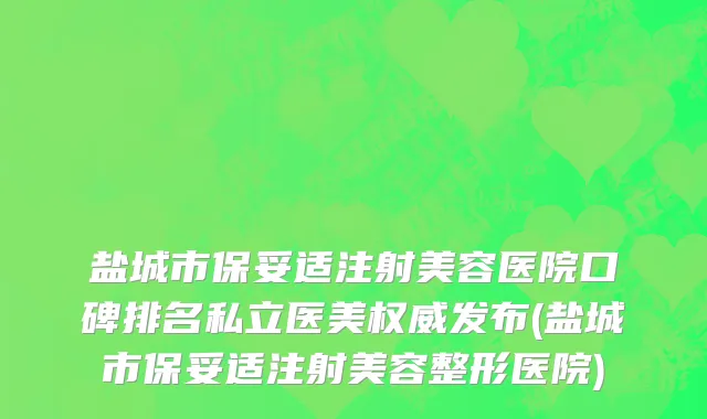 盐城市保妥适注射美容医院口碑排名私立医美权威发布(盐城市保妥适注射美容整形医院)