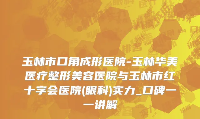 玉林市口角成形医院-玉林华美医疗整形美容医院与玉林市红十字会医院(眼科)实力_口碑一一讲解