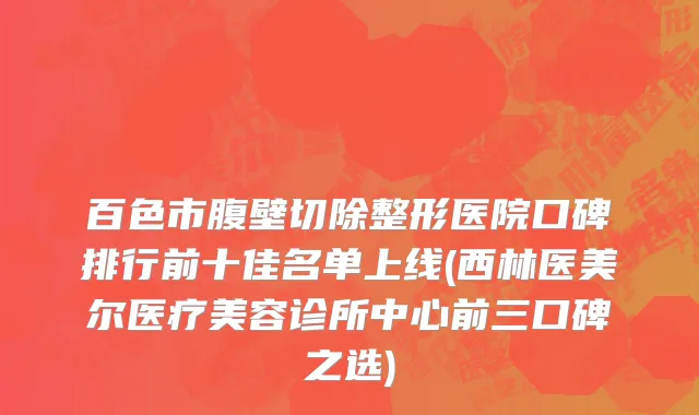 百色市腹壁切除整形医院口碑排行前十佳名单上线(西林医美尔医疗美容诊所中心前三口碑之选)