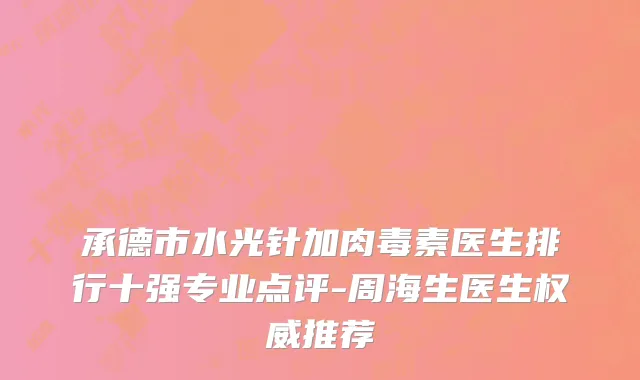 承德市水光针加肉毒素医生排行十强专业点评-周海生医生权威推荐