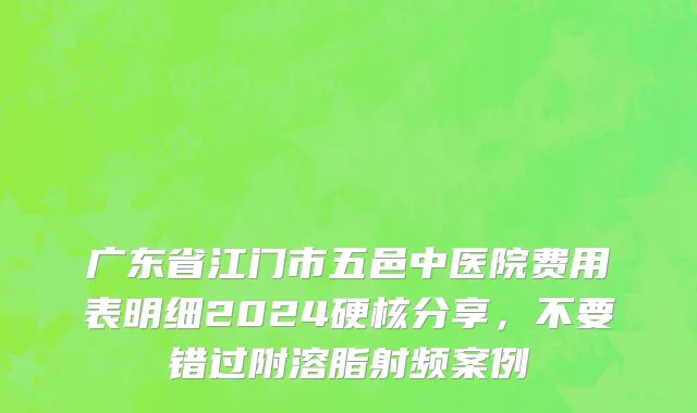 广东省江门市五邑中医院费用表明细2024硬核分享，不要错过附溶脂射频案例
