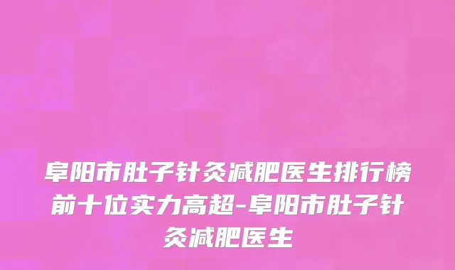 阜阳市肚子针灸减肥医生排行榜前十位实力高超-阜阳市肚子针灸减肥医生