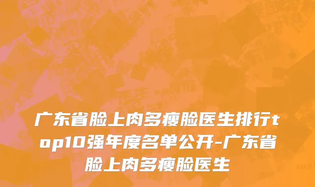 广东省脸上肉多瘦脸医生排行top10强年度名单公开-广东省脸上肉多瘦脸医生