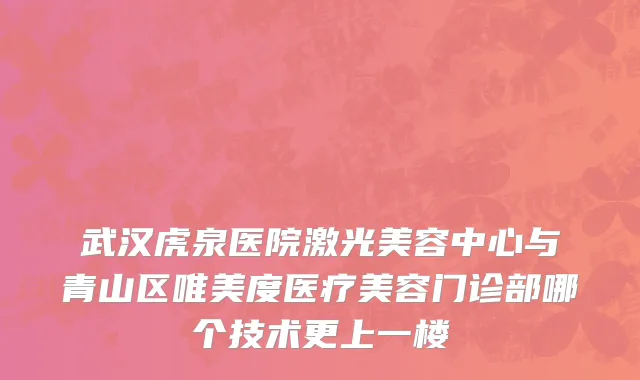 武汉虎泉医院激光美容中心与青山区唯美度医疗美容门诊部哪个技术更上一楼