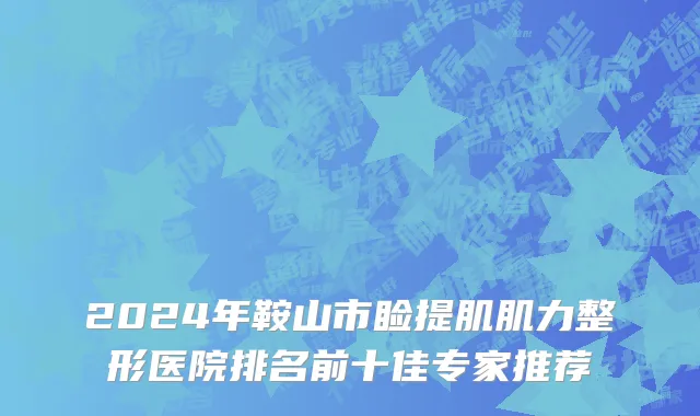 2024年鞍山市睑提肌肌力整形医院排名前十佳专家推荐