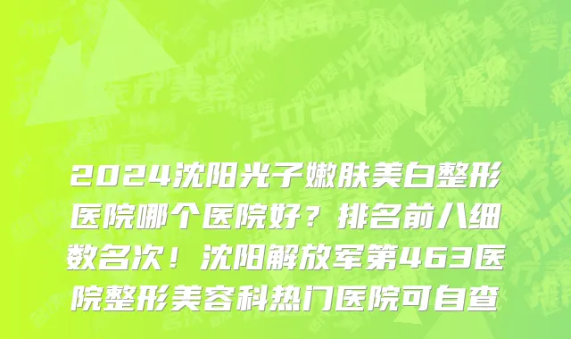 2024沈阳光子嫩肤美白整形医院哪个医院好?排名前八细数名次!沈阳解放军第463医院整形美容科热门医院可自查