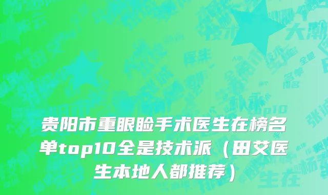 贵阳市重眼睑手术医生在榜名单top10全是技术派（田艾医生本地人都推荐）