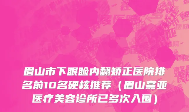 眉山市下眼睑内翻矫正医院排名前10名硬核推荐（眉山熹亚医疗美容诊所已多次入围）