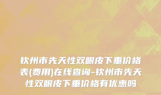 钦州市先天性双眼皮下垂价格表(费用)在线查询-钦州市先天性双眼皮下垂价格有优惠吗