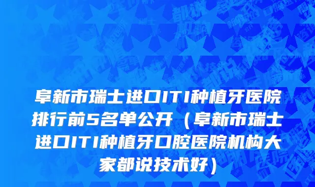 阜新市瑞士进口ITI种植牙医院排行前5名单公开（阜新市瑞士进口ITI种植牙口腔医院机构大家都说技术好）
