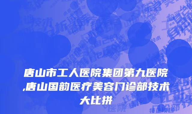 唐山市工人医院集团第九医院,唐山国韵医疗美容门诊部技术大比拼
