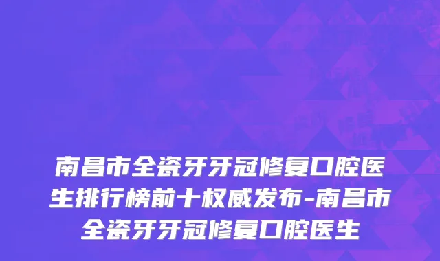南昌市全瓷牙牙冠修复口腔医生排行榜前十权威发布-南昌市全瓷牙牙冠修复口腔医生