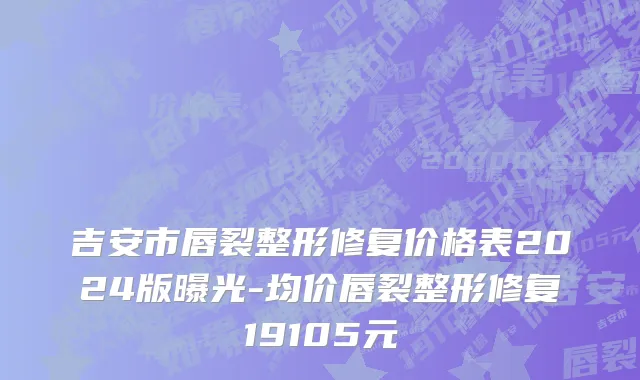 吉安市唇裂整形修复价格表2024版曝光-均价唇裂整形修复19105元