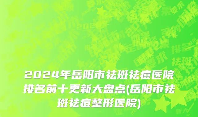 2024年岳阳市祛斑祛痘医院排名前十更新大盘点(岳阳市祛斑祛痘整形医院)