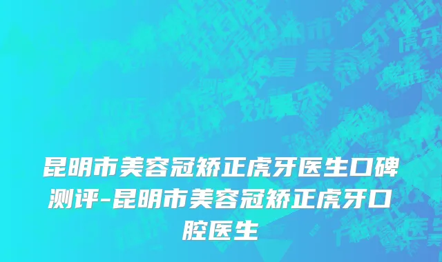 昆明市美容冠矫正虎牙医生口碑测评-昆明市美容冠矫正虎牙口腔医生