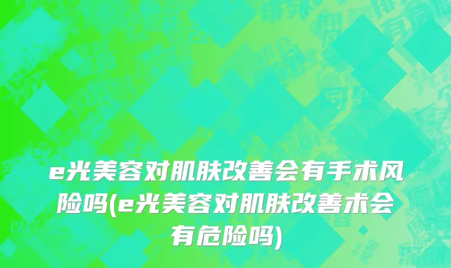 e光美容对肌肤改善会有手术风险吗(e光美容对肌肤改善术会有危险吗)