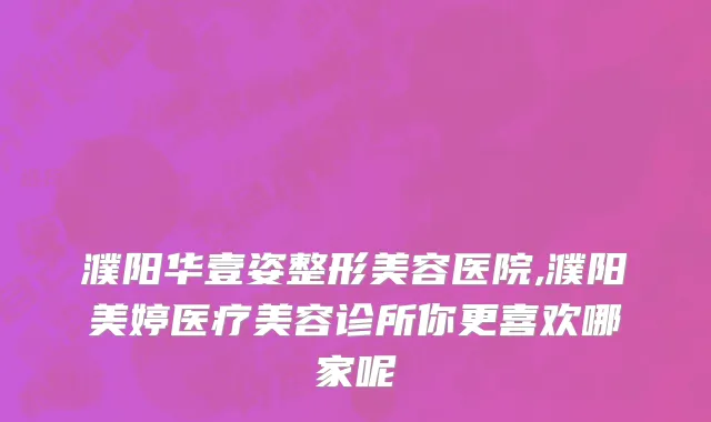 濮阳华壹姿整形美容医院,濮阳美婷医疗美容诊所你更喜欢哪家呢