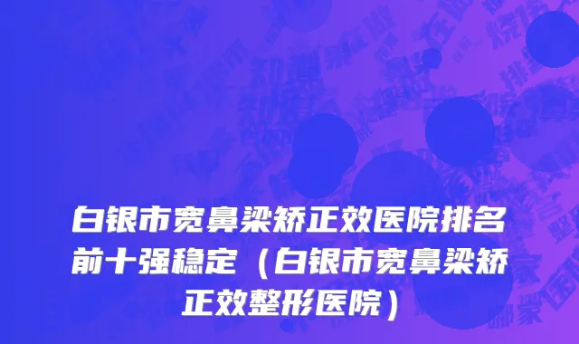 白银市宽鼻梁矫正效医院排名前十强稳定（白银市宽鼻梁矫正效整形医院）