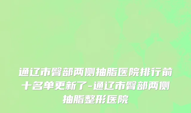 通辽市臀部两侧抽脂医院排行前十名单更新了-通辽市臀部两侧抽脂整形医院
