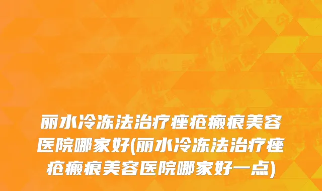 丽水冷冻法治疗痤疮瘢痕美容医院哪家好(丽水冷冻法治疗痤疮瘢痕美容医院哪家好一点)