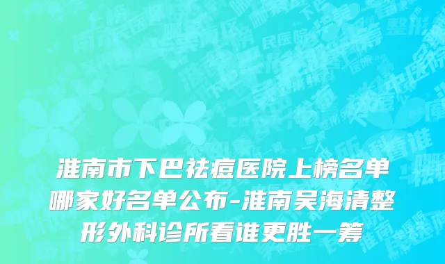 淮南市下巴祛痘医院上榜名单哪家好名单公布-淮南吴海清整形外科诊所看谁更胜一筹