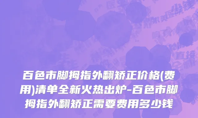 百色市脚拇指外翻矫正价格(费用)清单全新火热出炉-百色市脚拇指外翻矫正需要费用多少钱