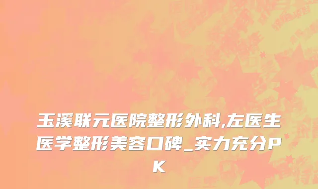 玉溪联元医院整形外科,左医生医学整形美容口碑_实力充分PK