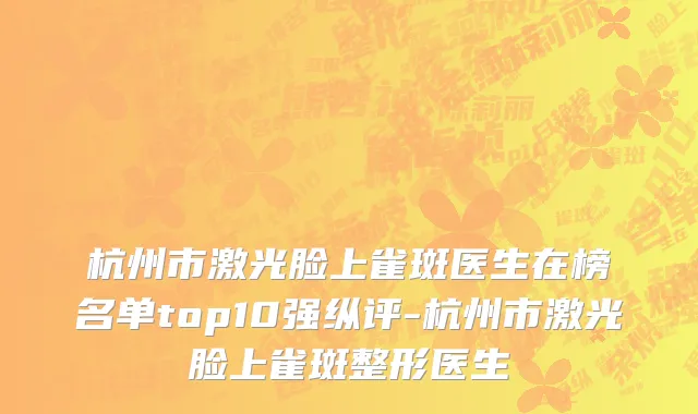 杭州市激光脸上雀斑医生在榜名单top10强纵评-杭州市激光脸上雀斑整形医生
