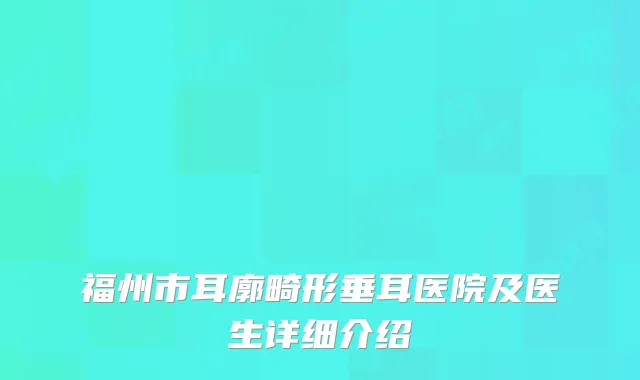 福州市耳廓畸形垂耳医院及医生详细介绍