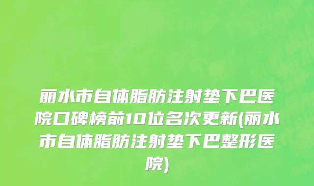 丽水市自体脂肪注射垫下巴医院口碑榜前10位名次更新(丽水市自体脂肪注射垫下巴整形医院)