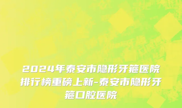 2024年泰安市隐形牙箍医院排行榜重磅上新-泰安市隐形牙箍口腔医院