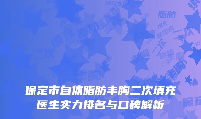 保定市自体脂肪丰胸二次填充医生实力排名与口碑解析